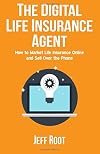 The Digital Life Insurance Agent: How To Market Life Insurance Online And Sell Over The Phone