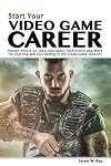 Start Your Video Game Career: Proven Advice on Jobs, Education, Interviews, and More for Starting and Succeeding in the Video Game Industry
