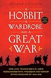 A Hobbit A Wardrobe And A Great War How Jrr Tolkien And Cs Lewis Rediscovered Faith Friendship And Heroism In The Cataclysm Of 19141918