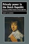 Princely power in the Dutch Republic: Patronage and William Frederick of Nassau (1613-64) (Studies in Early Modern European History MUP)