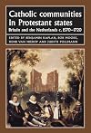 Catholic communities in Protestant states: Britain and the Netherlands c.1570-1720 (Studies in Early Modern European History MUP)