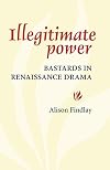 Illegitimate Power: Bastards in Renaissance Drama
