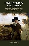 Love, Intimacy and Power: Marriage and patriarchy in Scotland, 1650-1850 (Gender in History)