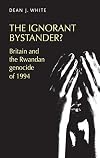 The ignorant bystander? : Britain and the Rwandan genocide of 1994