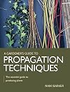 Gardener's Guide to Propagation Techniques: The essential guide to producing plants (A Gardener's Guide to)