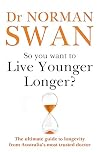 So You Want To Live Younger Longer : The ultimate guide to longevity from Australia s most trusted doctor
