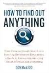 How to Find Out Anything: From Extreme Google Searches to Scouring Government Documents, a Guide to Uncovering Anything About Everyone and Everything