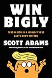Win Bigly Persuasion In A World Where Facts Dont Matter
