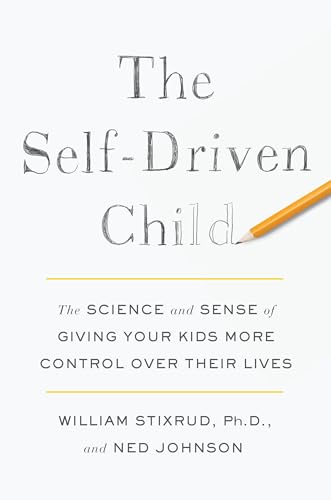 The Self-Driven Child: The Science and Sense of Giving Your Kids More Control Over Their Lives by William Stixrud and Ned Johnson