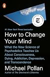 How to Change Your Mind: What the New Science of Psychedelics Teaches Us About Consciousness, Dying, Addiction, Depression, and Transcendence
