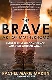 The Brave Art Of Motherhood Fight Fear Gain Confidence And Find Yourself Again