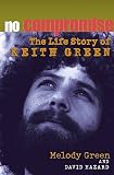No Compromise The Life Story Of Keith Green