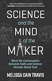 Science And The Mind Of The Maker What The Conversation Between Faith And Science Reveals About God