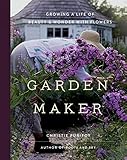 Garden Maker: Growing a Life of Beauty and Wonder with Flowers