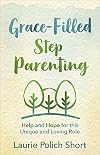 Grace-Filled Stepparenting: Help and Hope for This Unique and Loving Role