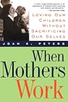 When Mothers Work: Loving Our Children Without Sacrificing Our Selves