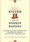 Wisdom from the Robber Barons: Enduring Business Lessons from Rockefeller, Morgan, and the First Industrialists