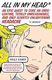 All In My Head An Epic Quest To Cure An Unrelenting Totally Unreasonable And Only Slightly Enlightening Headache