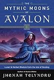 The Mythic Moons Of Avalon Lunar Herbal Wisdom From The Isle Of Healing