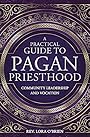 A Practical Guide to Pagan Priesthood: Community Leadership and Vocation - Rev Lora O'Brien