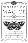 Mastering Magick: A Course in Spellcasting for the Psychic Witch - Mat Auryn