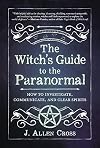 The Witch's Guide to the Paranormal: How to Investigate, Communicate, and Clear Spirits