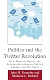Politics and the Twitter Revolution: How Tweets Influence the Relationship between Political Leaders and the Public (Lexington Studies in Political Communication)