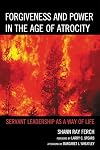 Forgiveness and Power in the Age of Atrocity: Servant Leadership as a Way of Life