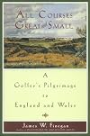 All Courses Great And Small: A Golfer's Pilgrimage to England and Wales
