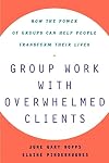 Group Work with Overwhelmed Clients: How the Power of Groups Can Help People Transform Their Lives