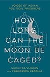 How Long Can the Moon Be Caged?: Voices of Indian Political Prisoners