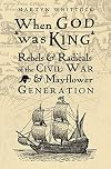 When God was King: Rebels & Radicals of the Civil War & Mayflower Generation