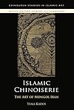 Islamic Chinoiserie: The Art of Mongol Iran (Edinburgh Studies in Islamic Art)