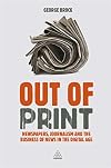 Out of Print: Newspapers, Journalism and the Business of News in the Digital Age