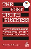 The Posttruth Business How To Rebuild Brand Authenticity In A Distrusting World