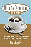 The Why Are You Here Cafe A New Way Of Finding Meaning In Your Life And Your Work