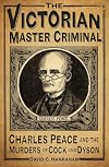 The Victorian Master Criminal: Charles Peace and the Murders of Cock and Dyson