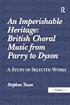 An imperishable heritage : British choral music from Parry to Dyson : a study of selected works