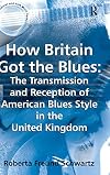 How Britain Got the Blues: The Transmission and Reception of American Blues Style in the United Kingdom