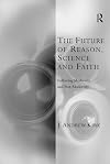 The Future of Reason, Science and Faith: Following Modernity and Post-Modernity