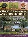 The Complete Illustrated Guide to Japanese Gardening and Growing Bonsai: Essential advice, step-by-step techniques and projects, plans, plant listings and over 1500 photographs and illustrations