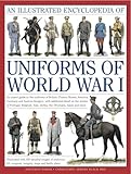 The Illustrated Encyclopedia of Uniforms of World War I: An expert guide to the uniforms of Britain, France, Russia, America, Germany and Austro-Hungary with over 450 colour illustrations