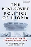 Post-Soviet Politics of Utopia, The: Language, Fiction and Fantasy in Modern Russia