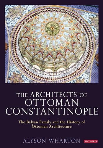 Architects of Ottoman Constantinople, The: The Balyan Family and the History of Ottoman Architecture 