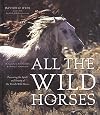 All the Wild Horses: Preserving the Spirit and Beauty of the World's Wild Horses
