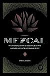 Mezcal: The History, Craft & Cocktails of the World's Ultimate Artisanal Spirit