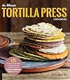 The Ultimate Tortilla Press Cookbook: 125 Recipes for All Kinds of Make-Your-Own Tortillas--and for Burritos, Enchiladas, Tacos, and More