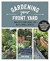 Gardening Your Front Yard: Projects and Ideas for Big and Small Spaces - Includes Vegetable Gardening, Pollinator Plants, Rain Gardens, and More!
