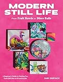 Modern Still Life: From Fruit Bowls to Disco Balls: A beginner's guide to painting fun, fresh still lifes in oil and acrylic