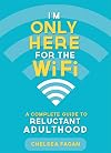 I'm Only Here for the WiFi: A Complete Guide to Reluctant Adulthood